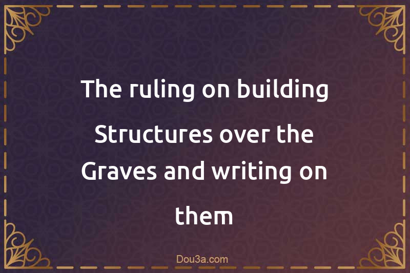 The ruling on building Structures over the Graves and writing on them