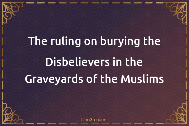 The ruling on burying the Disbelievers in the Graveyards of the Muslims