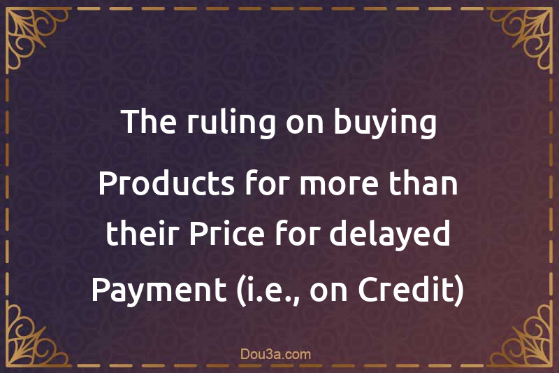The ruling on buying Products for more than their Price for delayed Payment (i.e., on Credit)