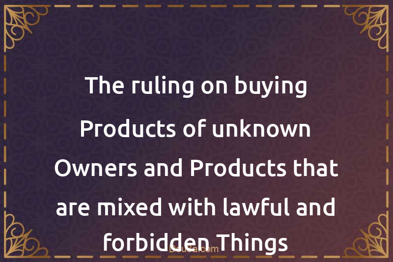 The ruling on buying Products of unknown Owners and Products that are mixed with lawful and forbidden Things