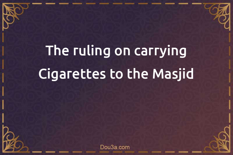The ruling on carrying Cigarettes to the Masjid