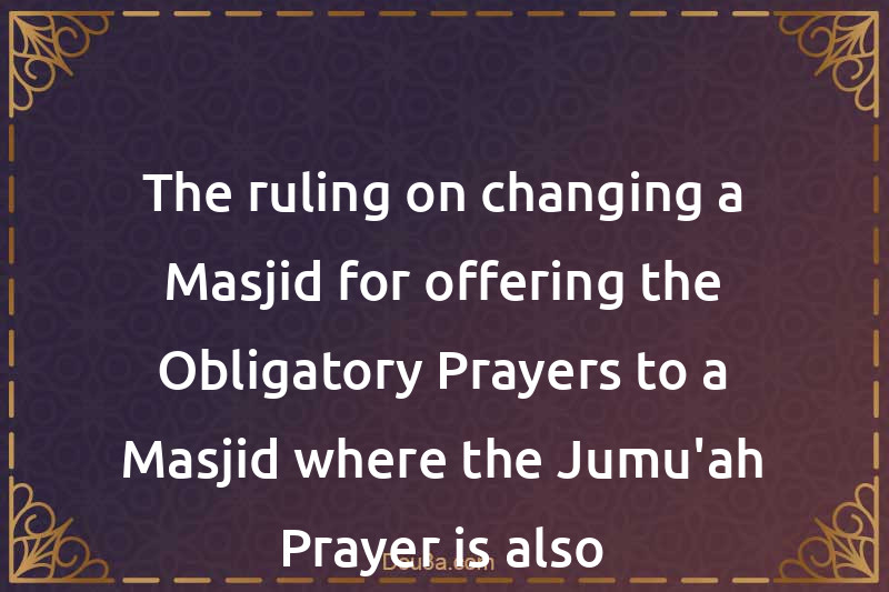 The ruling on changing a Masjid for offering the Obligatory Prayers to a Masjid where the Jumu'ah Prayer is also established