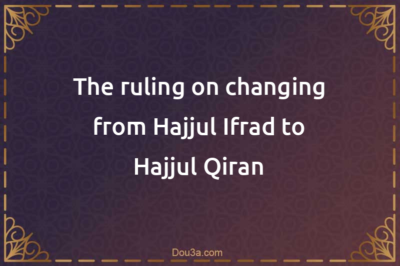 The ruling on changing from Hajjul-Ifrad to Hajjul-Qiran