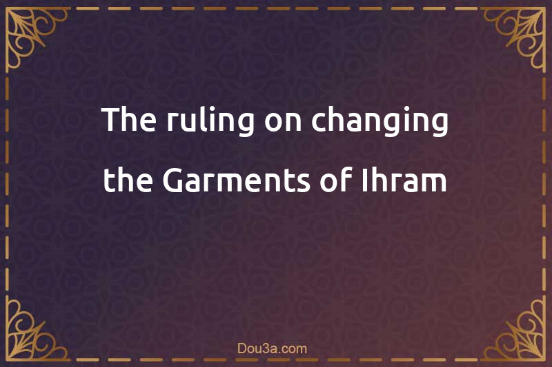 The ruling on changing the Garments of Ihram