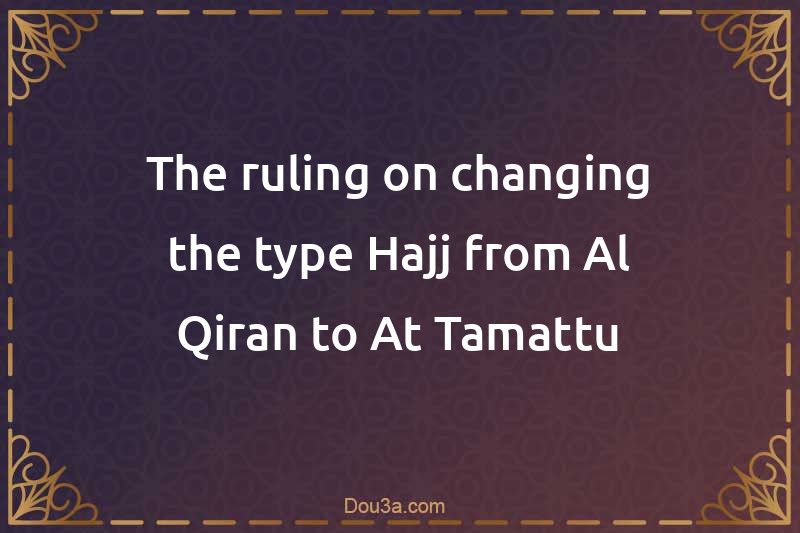 The ruling on changing the type Hajj from Al-Qiran to At-Tamattu