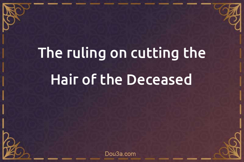 The ruling on cutting the Hair of the Deceased