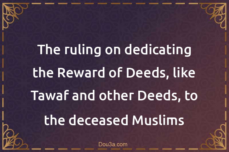 The ruling on dedicating the Reward of Deeds, like Tawaf and other Deeds, to the deceased Muslims