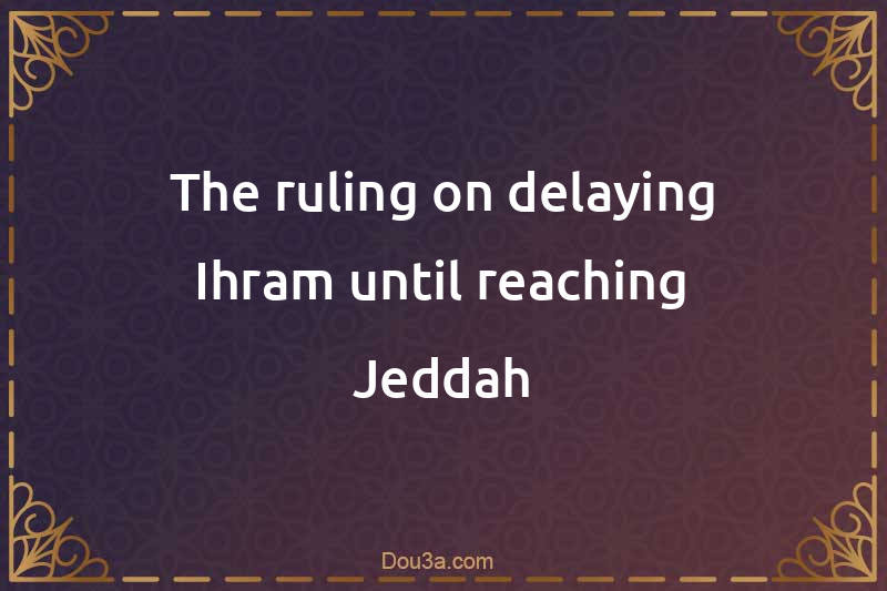 The ruling on delaying Ihram until reaching Jeddah