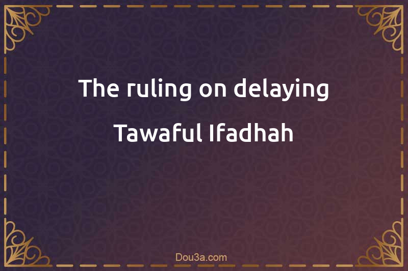 The ruling on delaying Tawaful-Ifadhah