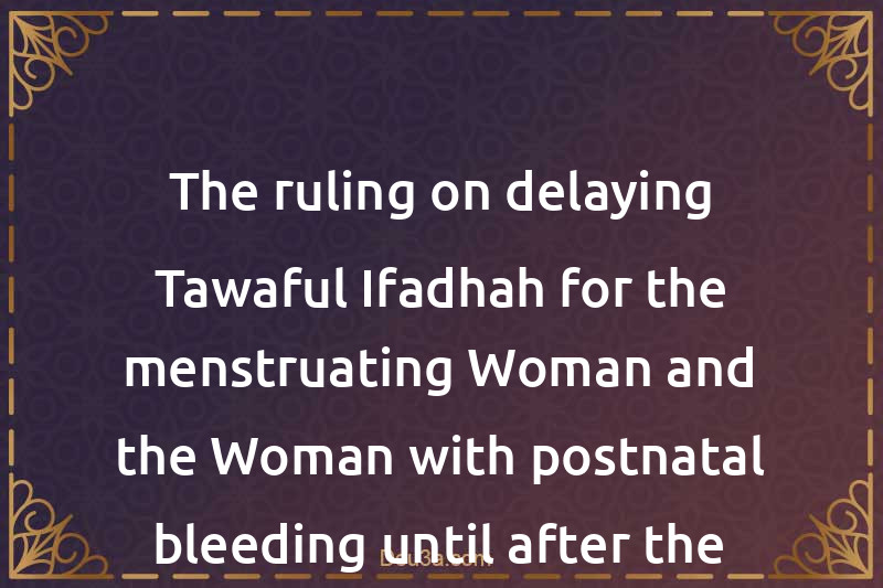 The ruling on delaying Tawaful-Ifadhah for the menstruating Woman and the Woman with postnatal bleeding until after the Months of Hajj