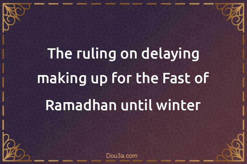The ruling on delaying making up for the Fast of Ramadhan until winter