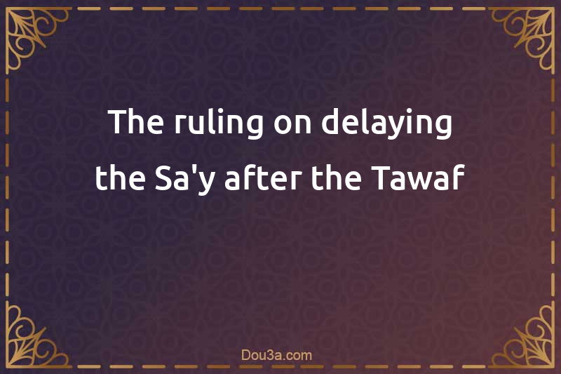 The ruling on delaying the Sa'y after the Tawaf