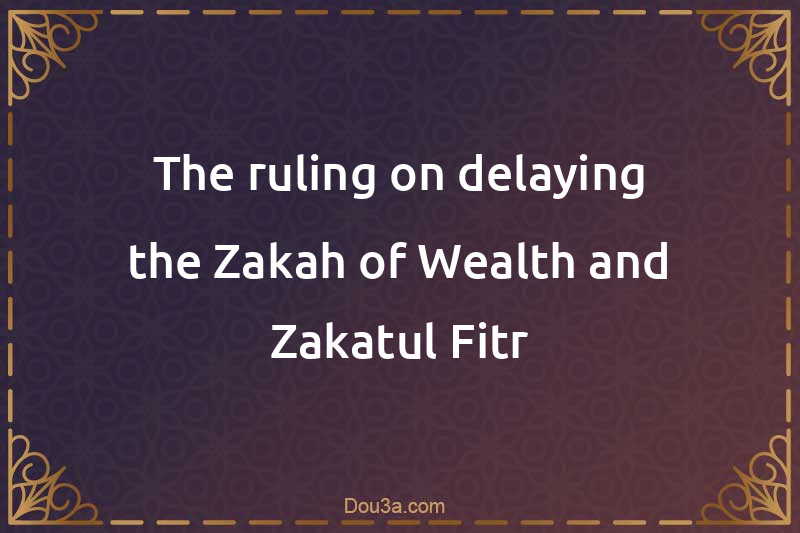The ruling on delaying the Zakah of Wealth and Zakatul-Fitr