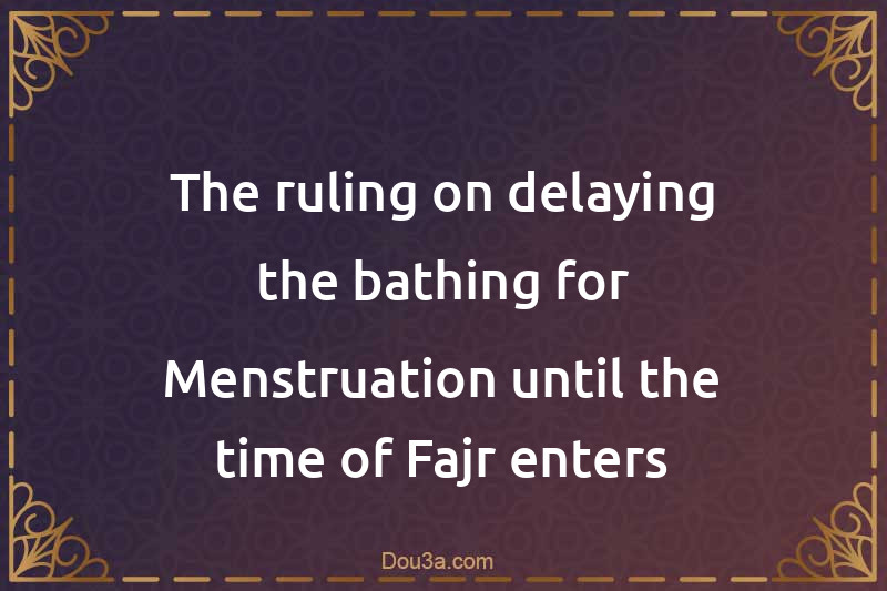 The ruling on delaying the bathing for Menstruation until the time of Fajr enters