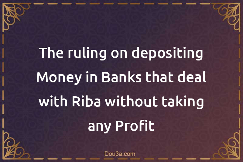 The ruling on depositing Money in Banks that deal with Riba without taking any Profit