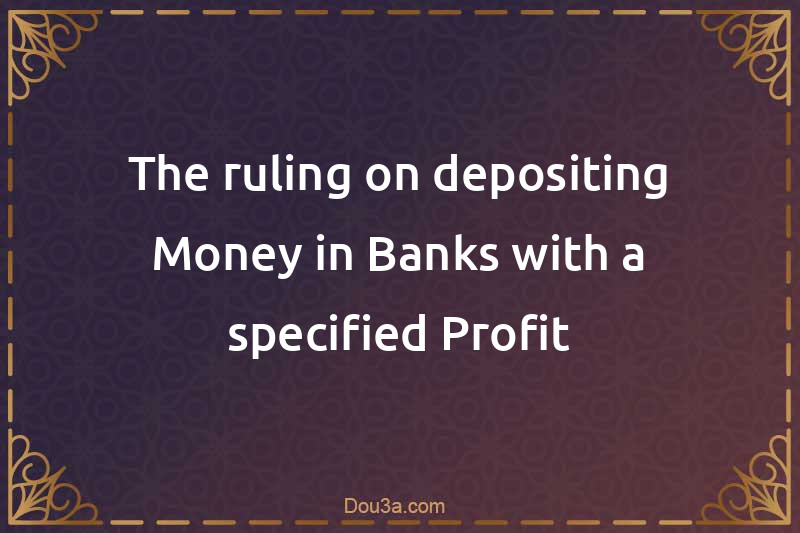 The ruling on depositing Money in Banks with a specified Profit