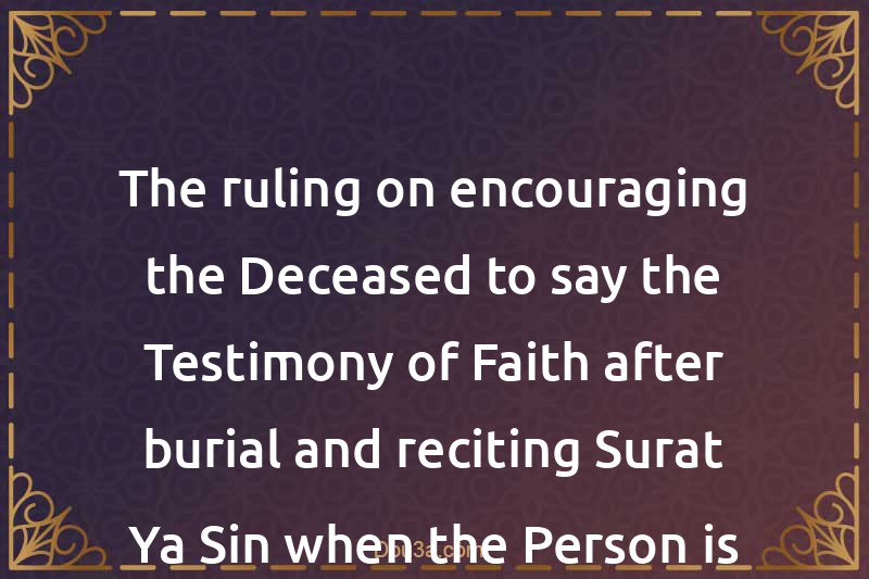 The ruling on encouraging the Deceased to say the Testimony of Faith after burial and reciting Surat Ya-Sin when the Person is about to die