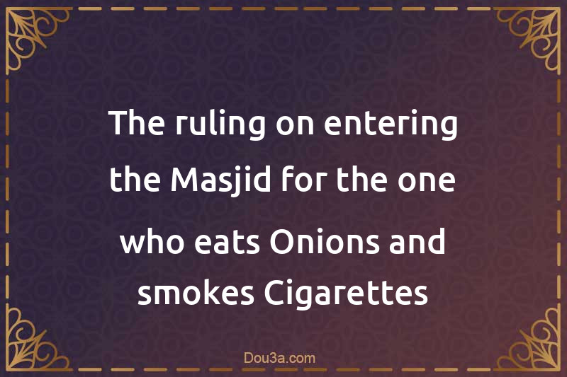 The ruling on entering the Masjid for the one who eats Onions and smokes Cigarettes