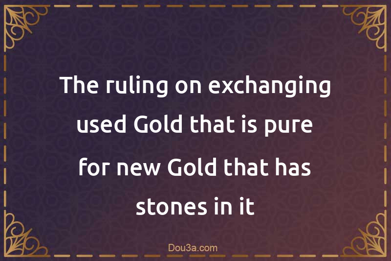 The ruling on exchanging used Gold that is pure for new Gold that has stones in it