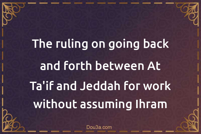 The ruling on going back and forth between At-Ta'if and Jeddah for work without assuming Ihram