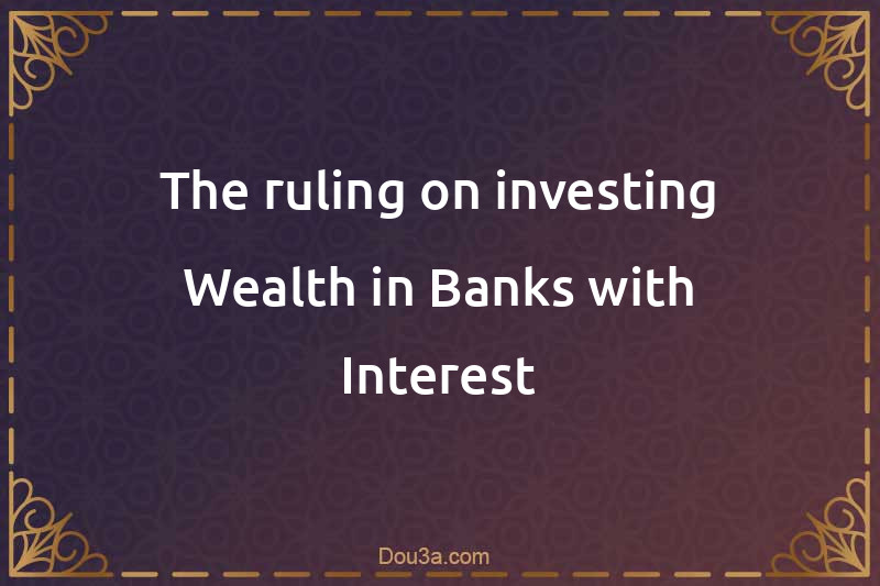 The ruling on investing Wealth in Banks with Interest
