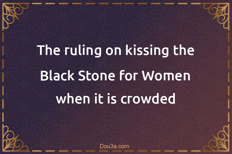 The ruling on kissing the Black Stone for Women when it is crowded