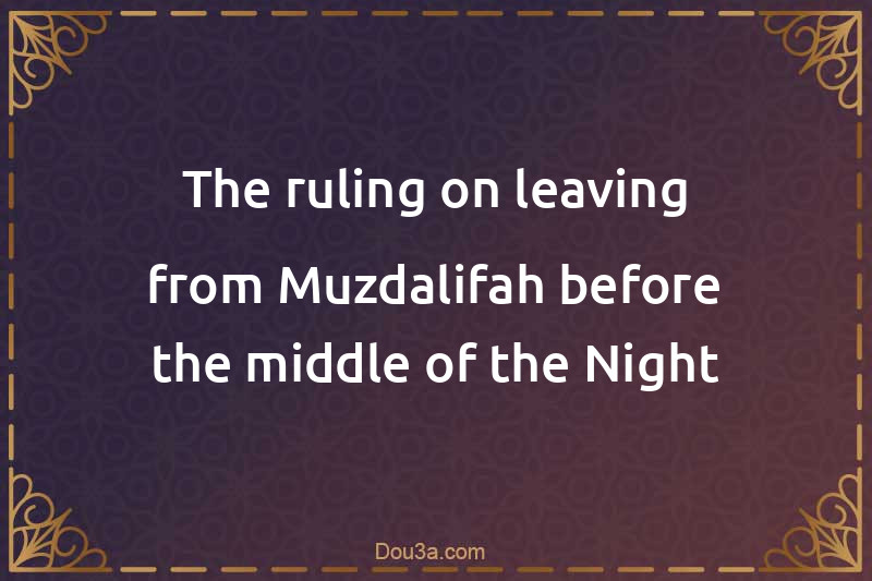 The ruling on leaving from Muzdalifah before the middle of the Night