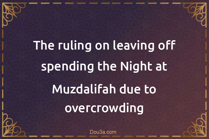 The ruling on leaving off spending the Night at Muzdalifah due to overcrowding