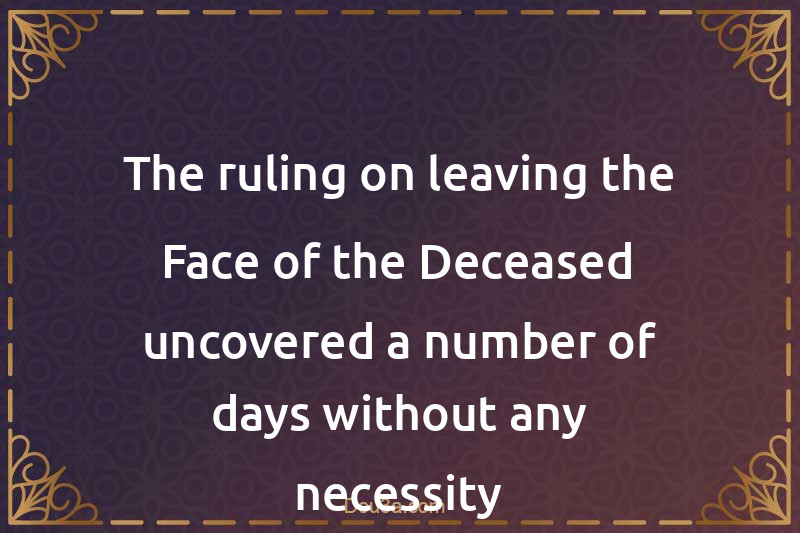The ruling on leaving the Face of the Deceased uncovered a number of days without any necessity