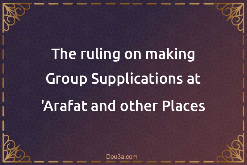 The ruling on making Group Supplications at 'Arafat and other Places