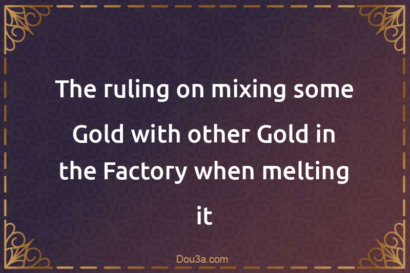 The ruling on mixing some Gold with other Gold in the Factory when melting it