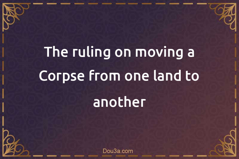 The ruling on moving a Corpse from one land to another