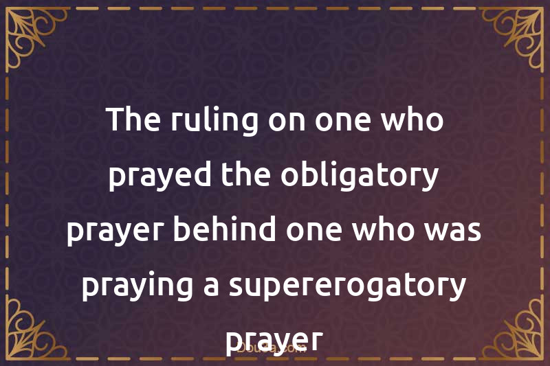The ruling on one who prayed the obligatory prayer behind one who was praying a supererogatory prayer
