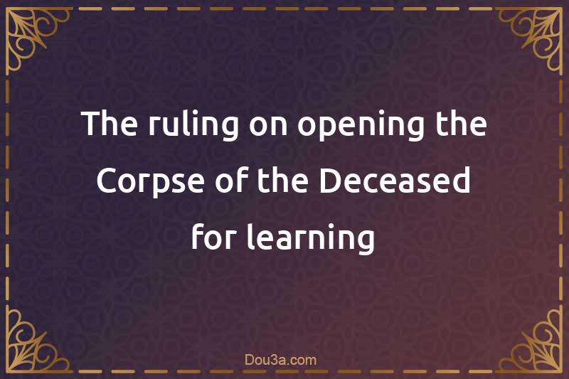 The ruling on opening the Corpse of the Deceased for learning