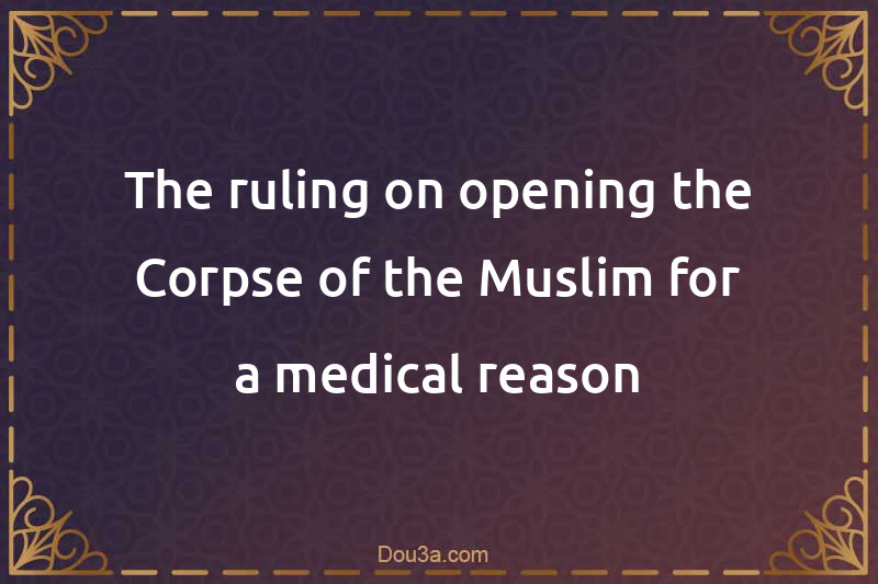 The ruling on opening the Corpse of the Muslim for a medical reason