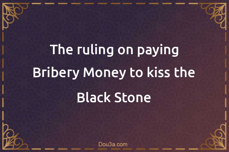 The ruling on paying Bribery Money to kiss the Black Stone