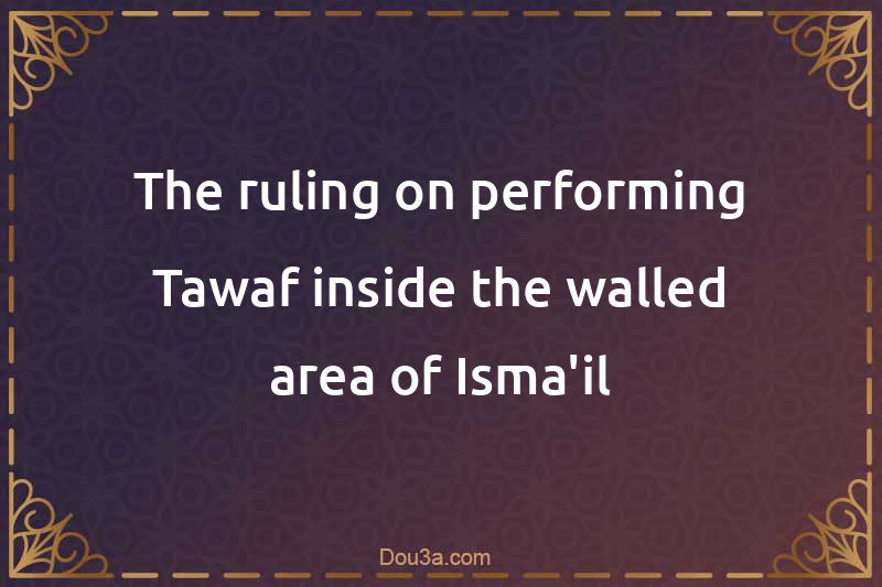 The ruling on performing Tawaf inside the walled area of Isma'il