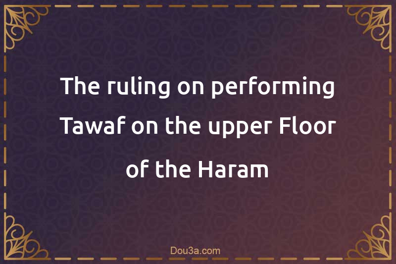 The ruling on performing Tawaf on the upper Floor of the Haram