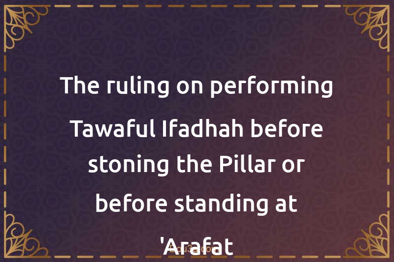 The ruling on performing Tawaful-Ifadhah before stoning the Pillar or before standing at 'Arafat