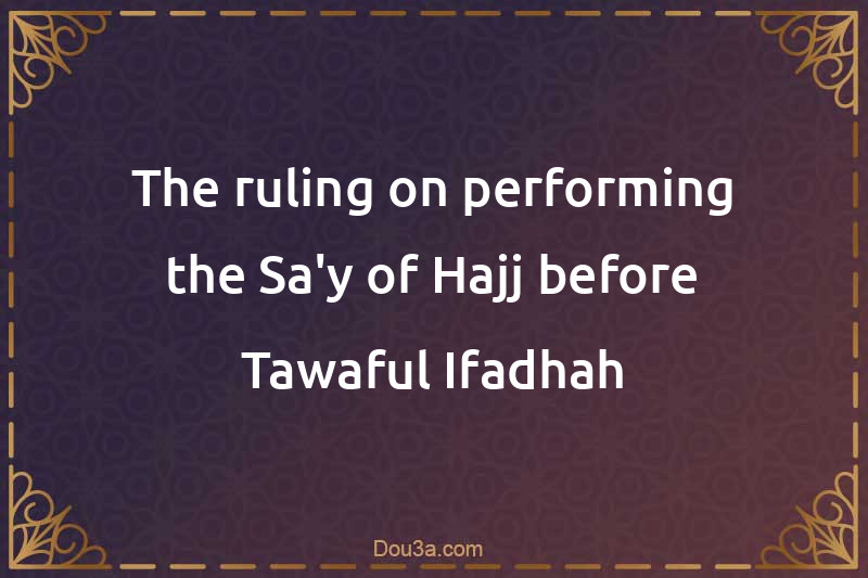 The ruling on performing the Sa'y of Hajj before Tawaful-Ifadhah