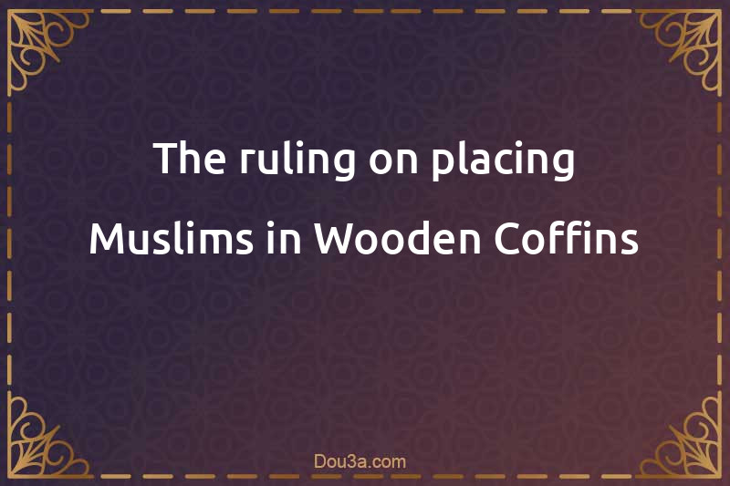 The ruling on placing Muslims in Wooden Coffins