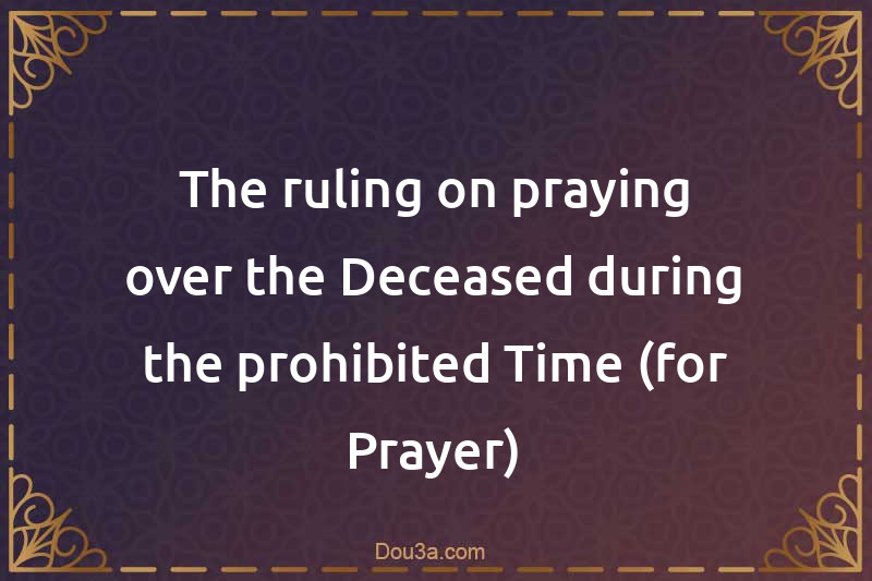 The ruling on praying over the Deceased during the prohibited Time (for Prayer)