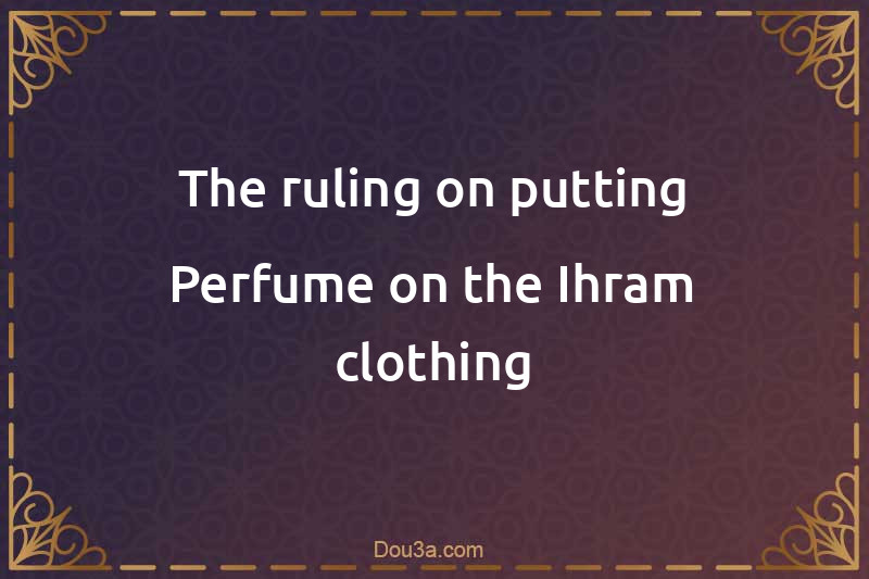 The ruling on putting Perfume on the Ihram clothing
