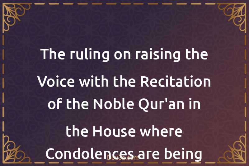 The ruling on raising the Voice with the Recitation of the Noble Qur'an in the House where Condolences are being given and during the Funeral Procession