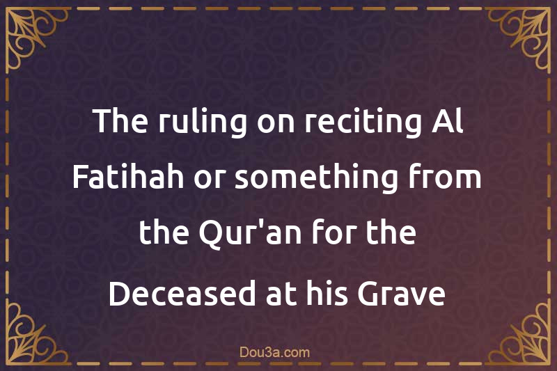 The ruling on reciting Al-Fatihah or something from the Qur'an for the Deceased at his Grave