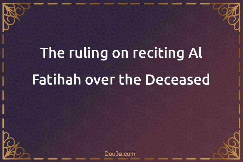 The ruling on reciting Al-Fatihah over the Deceased