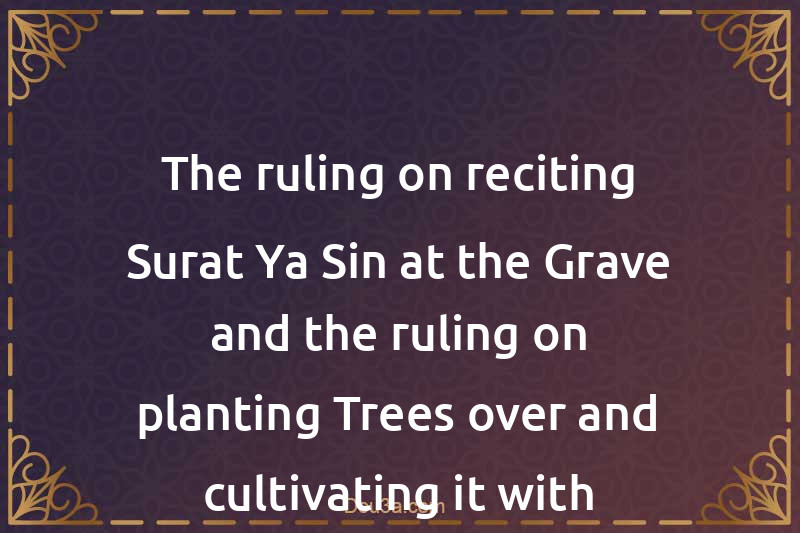 The ruling on reciting Surat Ya-Sin at the Grave and the ruling on planting Trees over and cultivating it with Vegetation