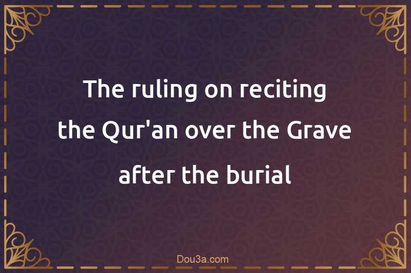 The ruling on reciting the Qur'an over the Grave after the burial
