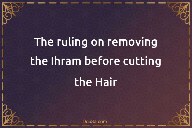 The ruling on removing the Ihram before cutting the Hair