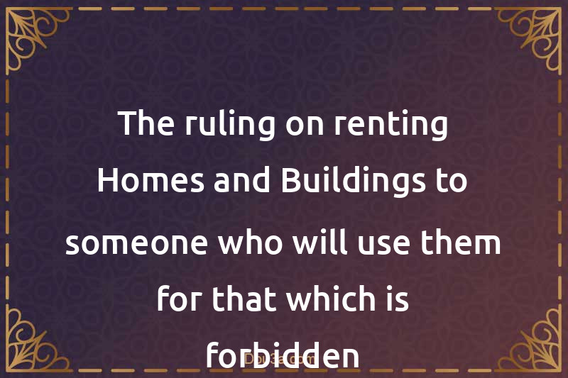 The ruling on renting Homes and Buildings to someone who will use them for that which is forbidden